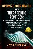 Optimize your Health with Therapeutic Peptides: Extend your Life by Becoming More Muscular, Leaner, Smarter, Injury-Free, and Younger
